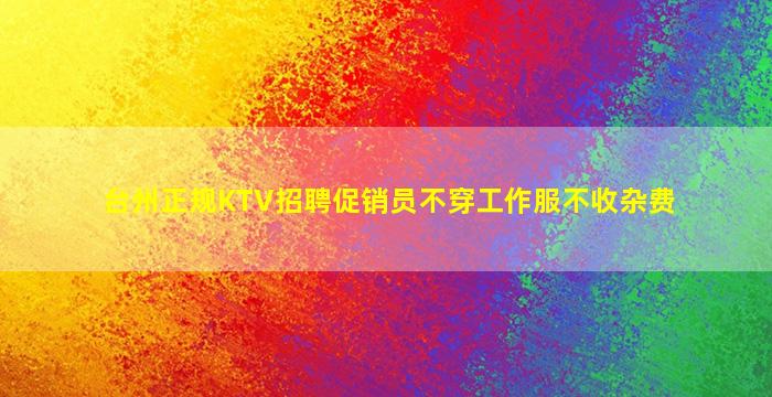 台州正规KTV招聘促销员不穿工作服不收杂费