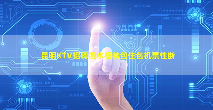 昆明KTV招聘酒水模特包住包机票性断